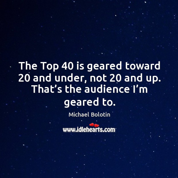 The top 40 is geared toward 20 and under, not 20 and up. That’s the audience I’m geared to. Michael Bolotin Picture Quote