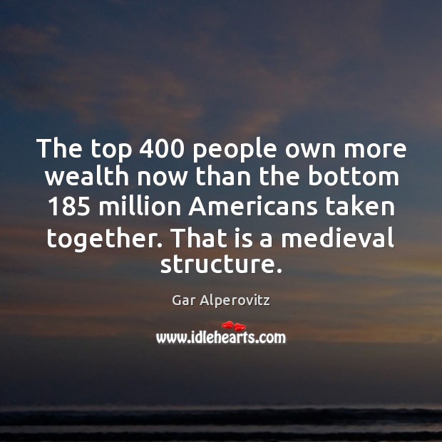 The top 400 people own more wealth now than the bottom 185 million Americans Gar Alperovitz Picture Quote