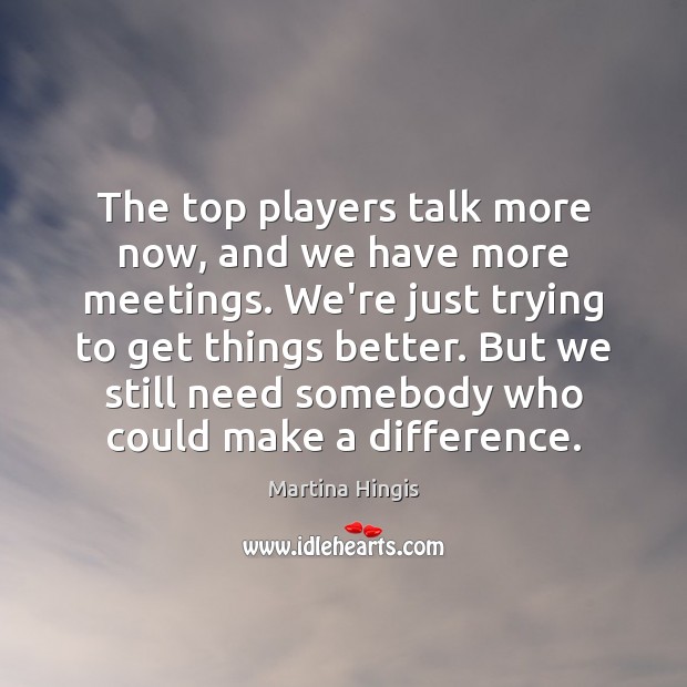 The top players talk more now, and we have more meetings. We’re Martina Hingis Picture Quote