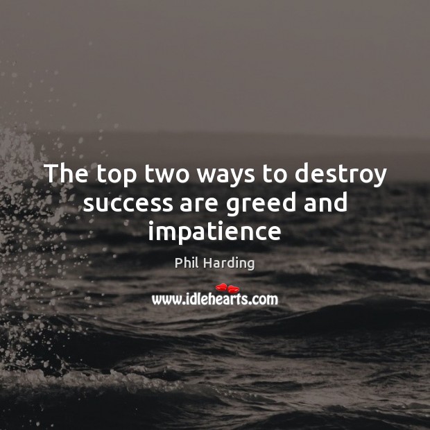 The top two ways to destroy success are greed and impatience Phil Harding Picture Quote