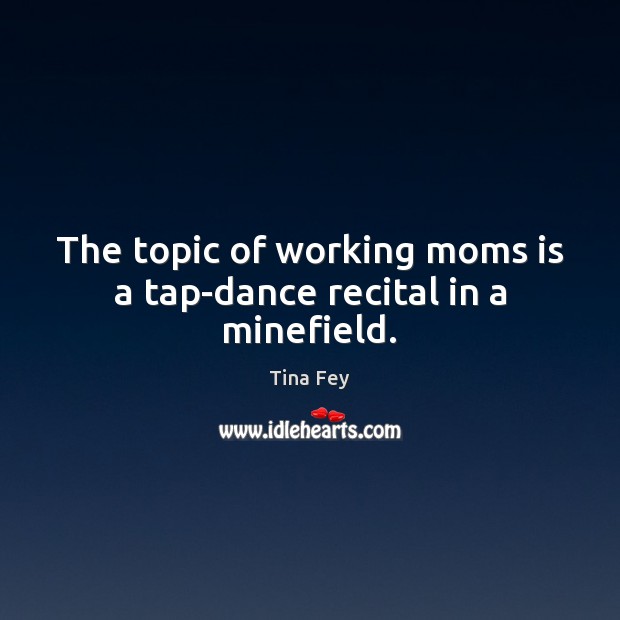 The topic of working moms is a tap-dance recital in a minefield. Image