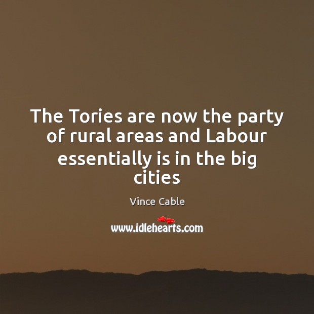 The Tories are now the party of rural areas and Labour essentially is in the big cities Vince Cable Picture Quote