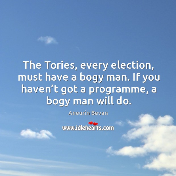 The tories, every election, must have a bogy man. If you haven’t got a programme, a bogy man will do. Aneurin Bevan Picture Quote