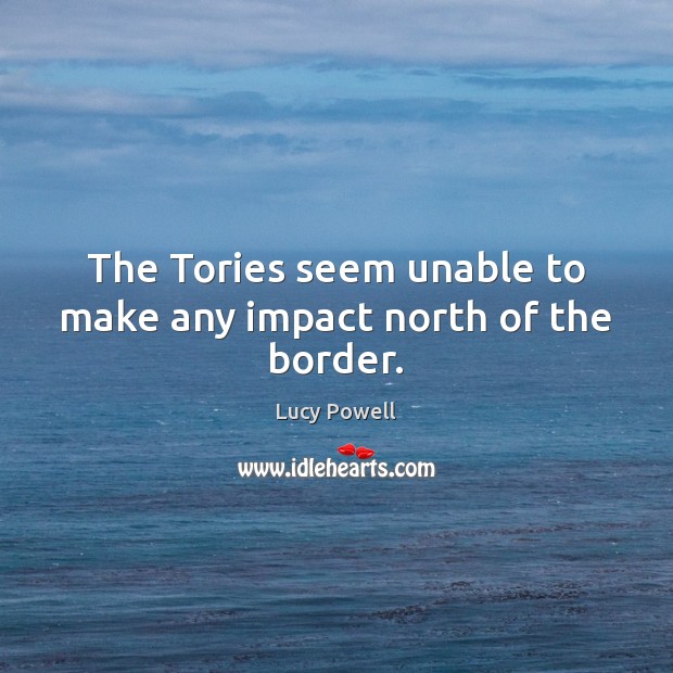 The Tories seem unable to make any impact north of the border. Lucy Powell Picture Quote