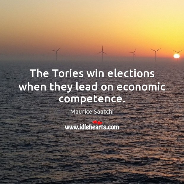 The Tories win elections when they lead on economic competence. Maurice Saatchi Picture Quote