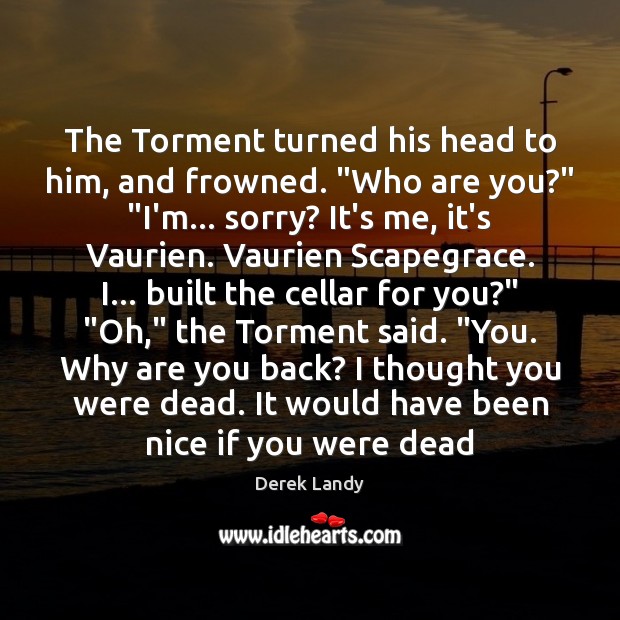 The Torment turned his head to him, and frowned. “Who are you?” “ Derek Landy Picture Quote