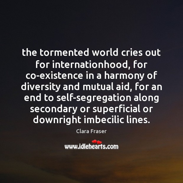 The tormented world cries out for internationhood, for co-existence in a harmony Clara Fraser Picture Quote