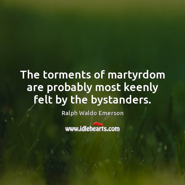 The torments of martyrdom are probably most keenly felt by the bystanders. Ralph Waldo Emerson Picture Quote