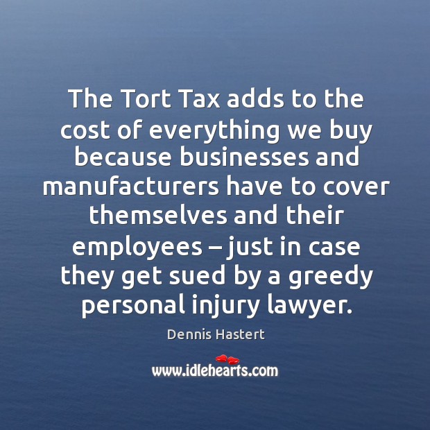 The tort tax adds to the cost of everything we buy because businesses Dennis Hastert Picture Quote