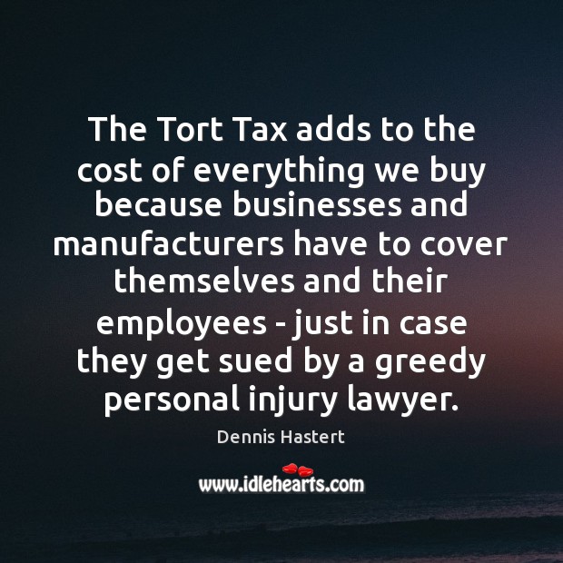 The Tort Tax adds to the cost of everything we buy because Dennis Hastert Picture Quote