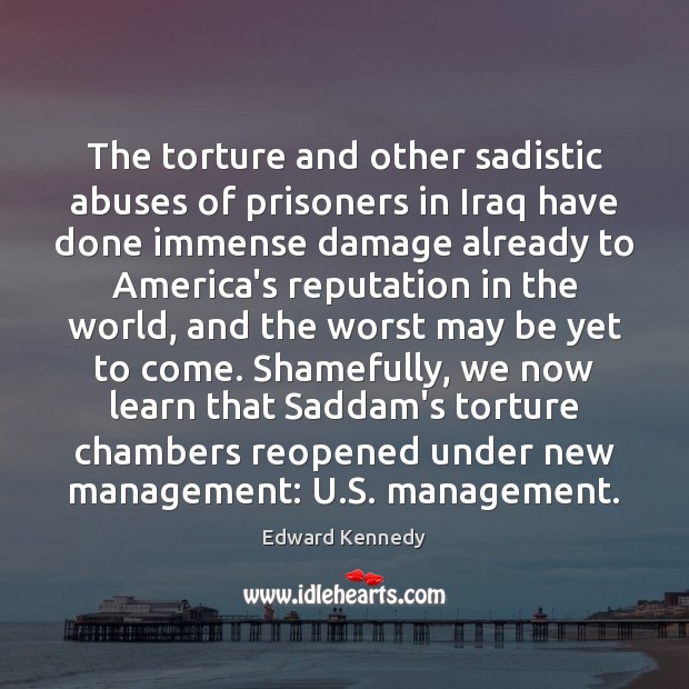 The torture and other sadistic abuses of prisoners in Iraq have done Edward Kennedy Picture Quote