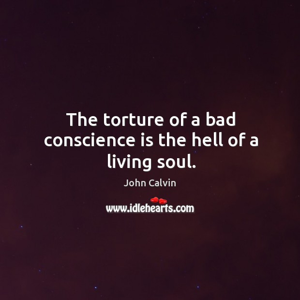 The torture of a bad conscience is the hell of a living soul. John Calvin Picture Quote