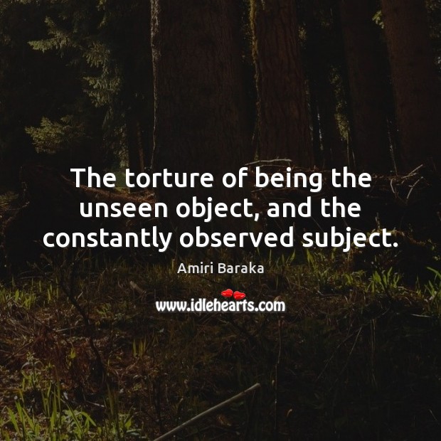 The torture of being the unseen object, and the constantly observed subject. Amiri Baraka Picture Quote