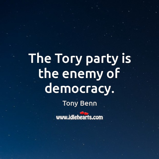 The Tory party is the enemy of democracy. Tony Benn Picture Quote