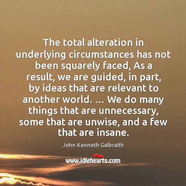 The total alteration in underlying circumstances has not been squarely faced, as a result John Kenneth Galbraith Picture Quote