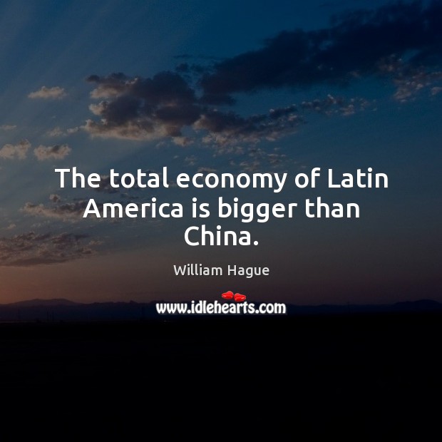 The total economy of Latin America is bigger than China. William Hague Picture Quote