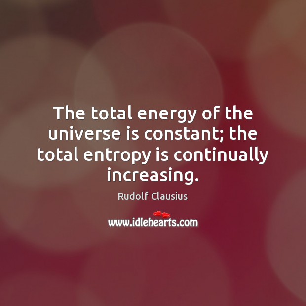 The total energy of the universe is constant; the total entropy is continually increasing. Rudolf Clausius Picture Quote