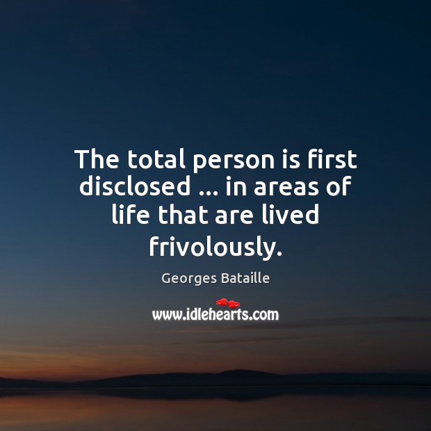 The total person is first disclosed … in areas of life that are lived frivolously. Georges Bataille Picture Quote