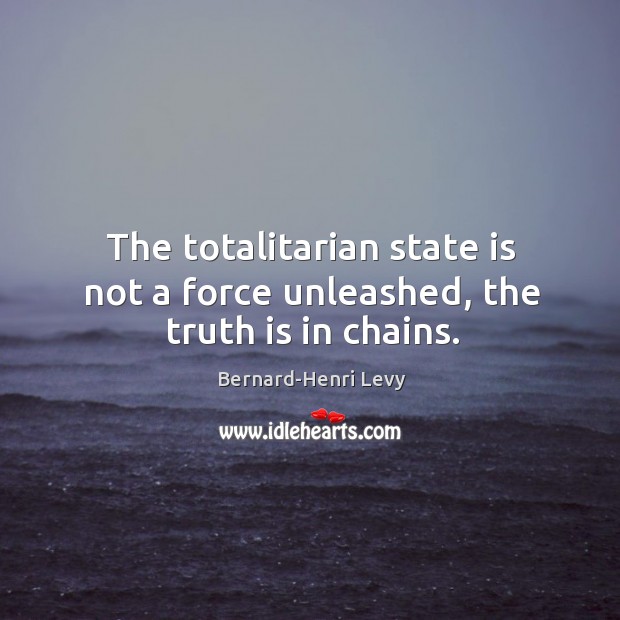 The totalitarian state is not a force unleashed, the truth is in chains. Bernard-Henri Levy Picture Quote