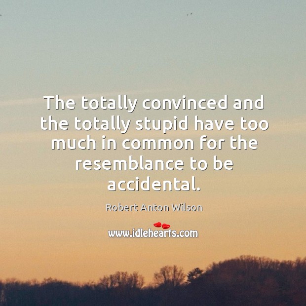 The totally convinced and the totally stupid have too much in common for the resemblance to be accidental. Robert Anton Wilson Picture Quote