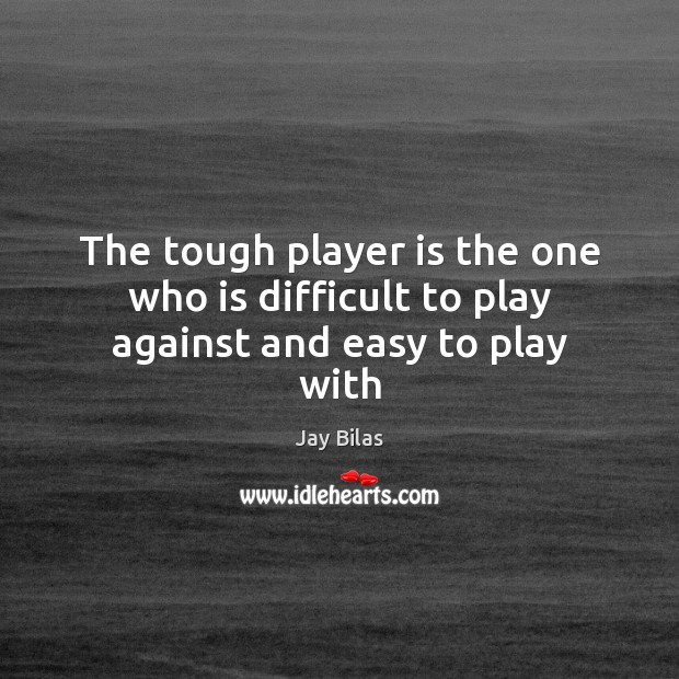 The tough player is the one who is difficult to play against and easy to play with Image