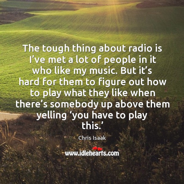 The tough thing about radio is I’ve met a lot of people in it who like my music. Image
