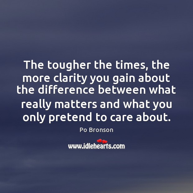 The tougher the times, the more clarity you gain about the difference Po Bronson Picture Quote