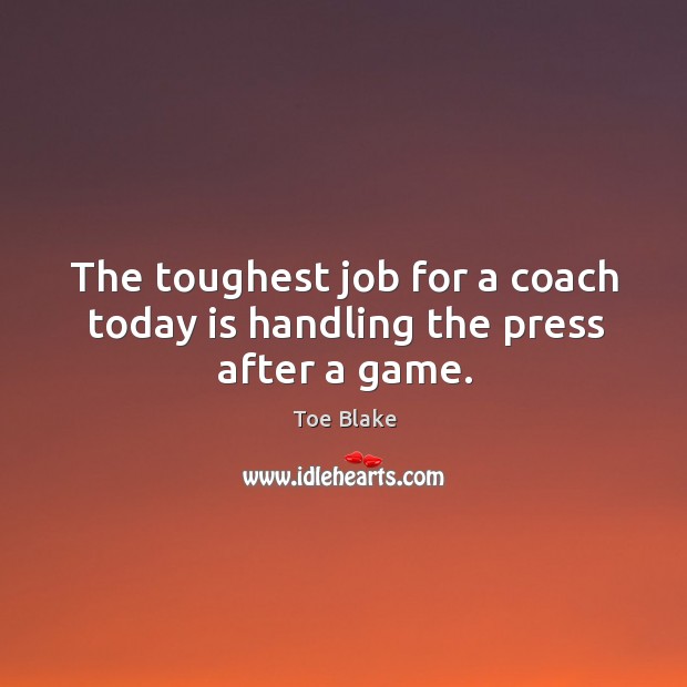The toughest job for a coach today is handling the press after a game. Toe Blake Picture Quote
