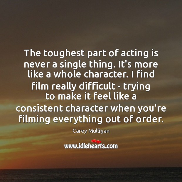 The toughest part of acting is never a single thing. It’s more Carey Mulligan Picture Quote