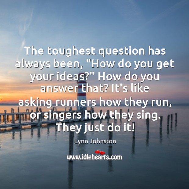 The toughest question has always been, “How do you get your ideas?” Lynn Johnston Picture Quote