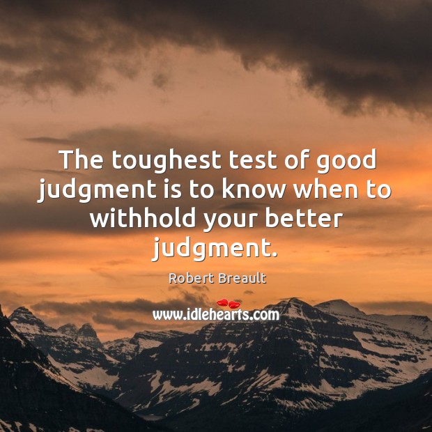 The toughest test of good judgment is to know when to withhold your better judgment. Image