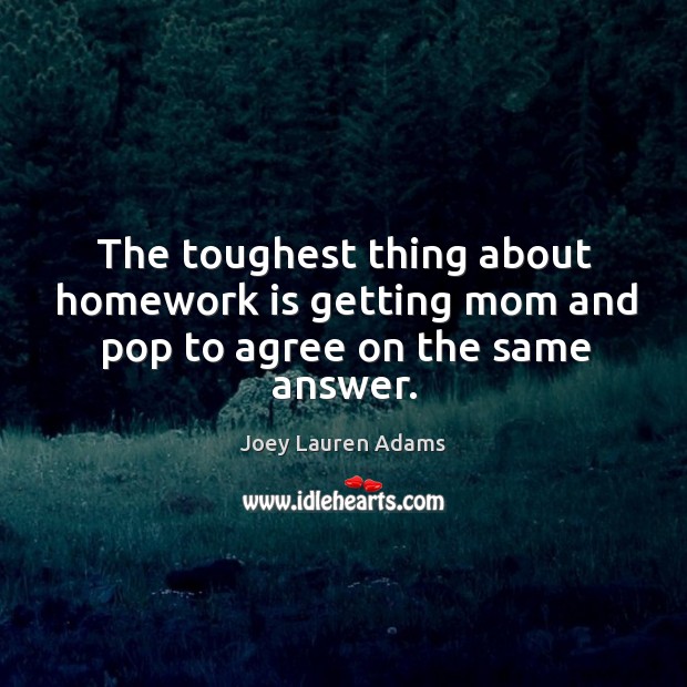 The toughest thing about homework is getting mom and pop to agree on the same answer. Joey Lauren Adams Picture Quote