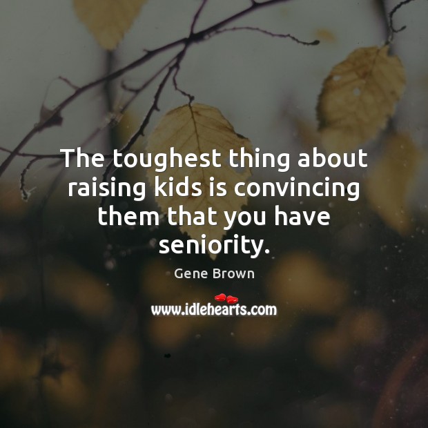 The toughest thing about raising kids is convincing them that you have seniority. Gene Brown Picture Quote