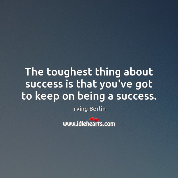 The toughest thing about success is that you’ve got to keep on being a success. Image