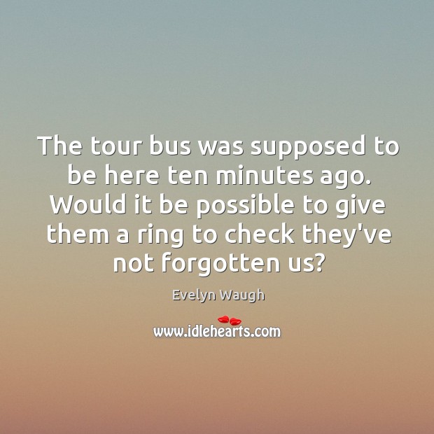 The tour bus was supposed to be here ten minutes ago. Would Evelyn Waugh Picture Quote
