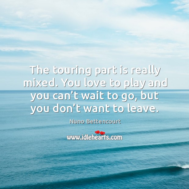 The touring part is really mixed. You love to play and you can’t wait to go, but you don’t want to leave. Nuno Bettencourt Picture Quote