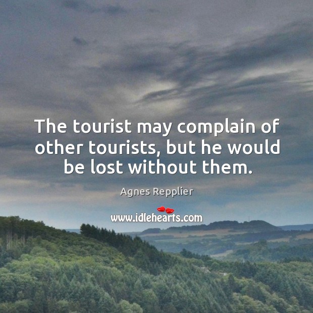 The tourist may complain of other tourists, but he would be lost without them. Agnes Repplier Picture Quote