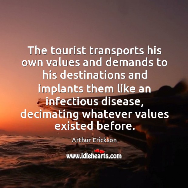 The tourist transports his own values and demands to his destinations and implants them like an infectious disease Arthur Erickson Picture Quote
