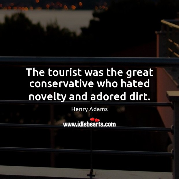 The tourist was the great conservative who hated novelty and adored dirt. Henry Adams Picture Quote