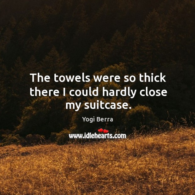 The towels were so thick there I could hardly close my suitcase. Yogi Berra Picture Quote