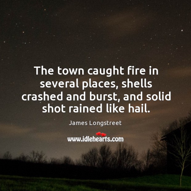The town caught fire in several places, shells crashed and burst, and solid shot rained like hail. James Longstreet Picture Quote