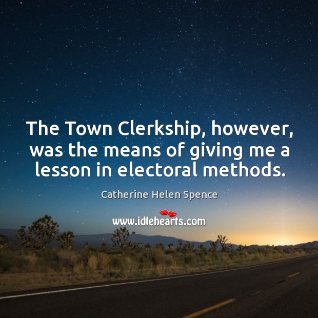 The town clerkship, however, was the means of giving me a lesson in electoral methods. Catherine Helen Spence Picture Quote