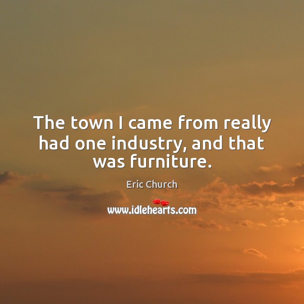 The town I came from really had one industry, and that was furniture. Eric Church Picture Quote