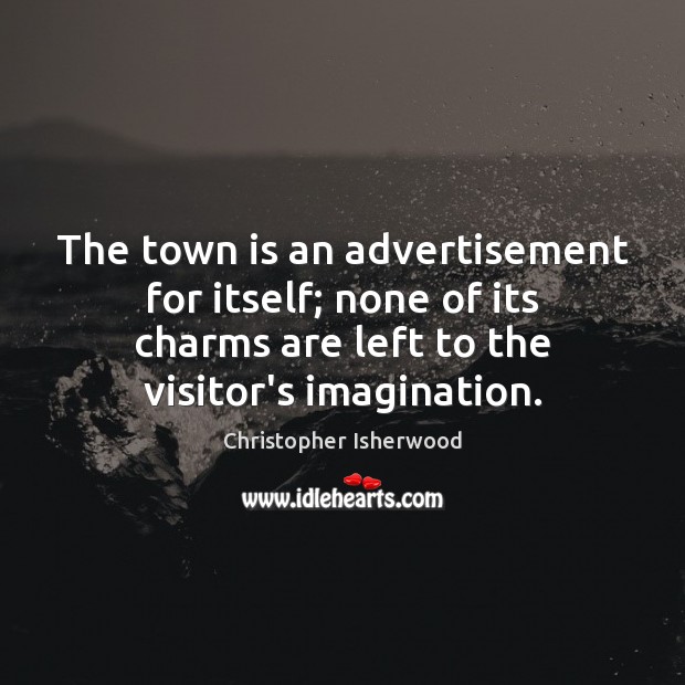 The town is an advertisement for itself; none of its charms are Christopher Isherwood Picture Quote