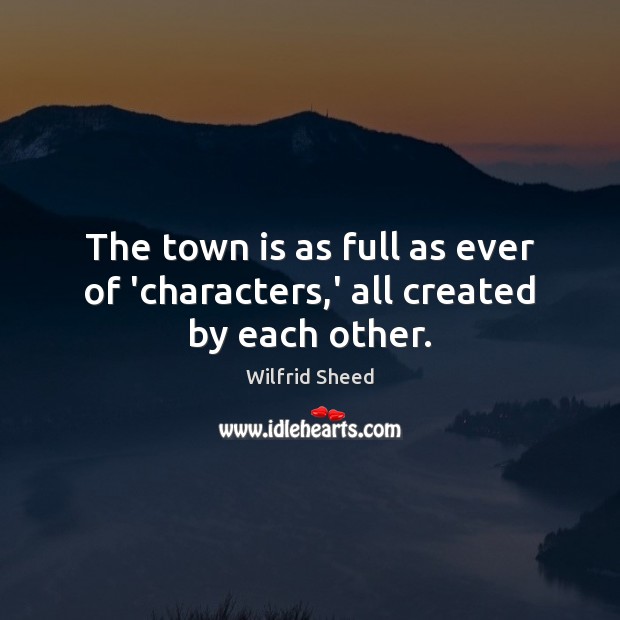 The town is as full as ever of ‘characters,’ all created by each other. Wilfrid Sheed Picture Quote