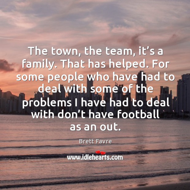 The town, the team, it’s a family. That has helped. For some people who have had to Brett Favre Picture Quote