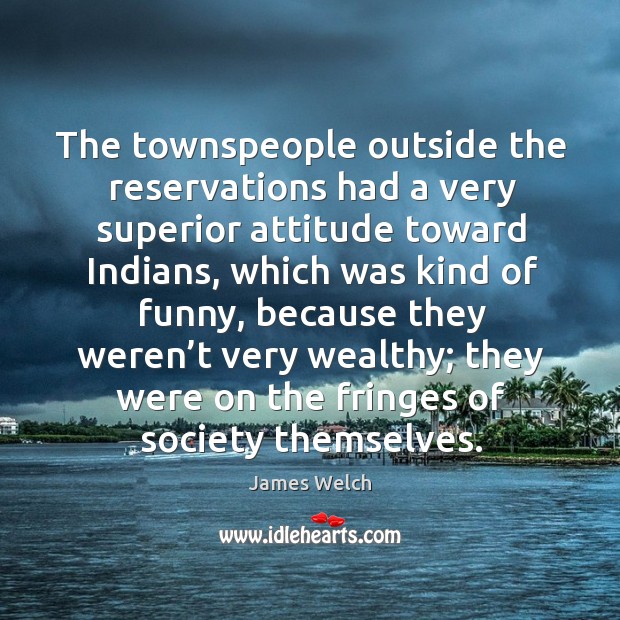 The townspeople outside the reservations had a very superior attitude toward indians James Welch Picture Quote