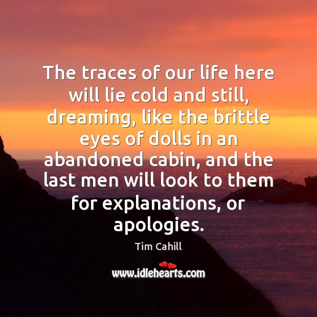 The traces of our life here will lie cold and still, dreaming, Tim Cahill Picture Quote