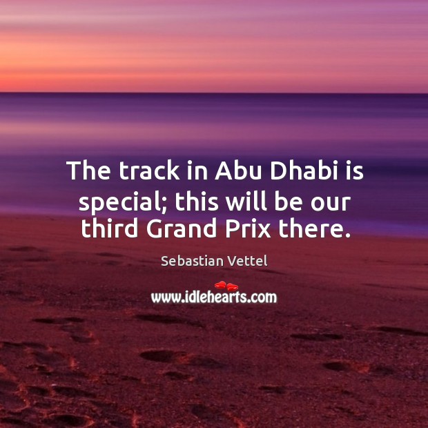 The track in abu dhabi is special; this will be our third grand prix there. Sebastian Vettel Picture Quote