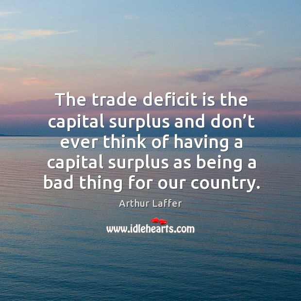 The trade deficit is the capital surplus and don’t ever think of having a capital surplus Arthur Laffer Picture Quote